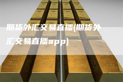 期货外汇交易直播(期货外汇交易直播app)_https://www.gkizvl.com_期货直播_第1张