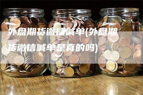 外盘期货微信喊单(外盘期货微信喊单是真的吗)_https://www.gkizvl.com_期货喊单_第1张