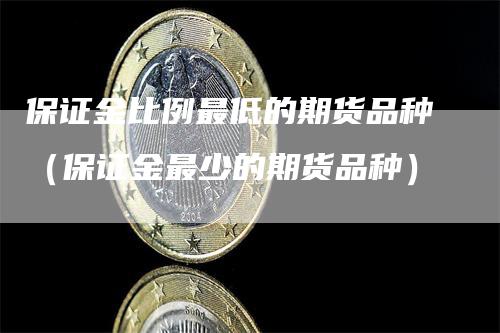 保证金比例最低的期货品种（保证金最少的期货品种）_https://www.gkizvl.com_期货百科_第1张