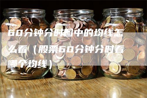 60分钟分时图中的均线怎么看（股票60分钟分时看哪个均线）_https://www.gkizvl.com_期货技术_第1张