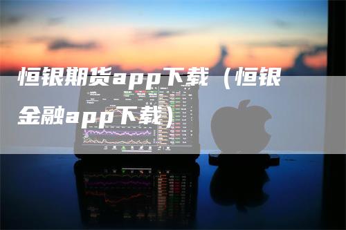 恒银期货app下载（恒银金融app下载）_https://www.gkizvl.com_期货百科_第1张