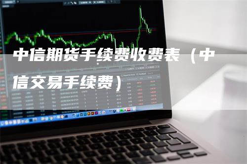 中信期货手续费收费表（中信交易手续费）_https://www.gkizvl.com_期货百科_第1张