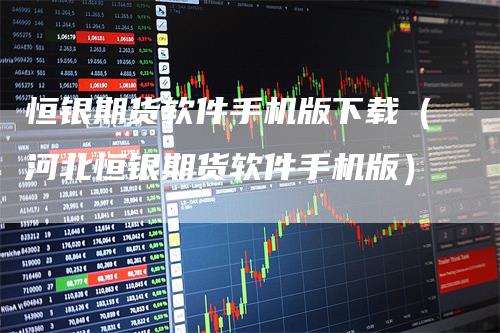 恒银期货软件手机版下载（河北恒银期货软件手机版）_https://www.gkizvl.com_期货百科_第1张