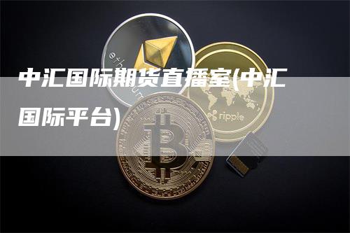 中汇国际期货直播室(中汇国际平台)_https://www.gkizvl.com_期货直播_第1张