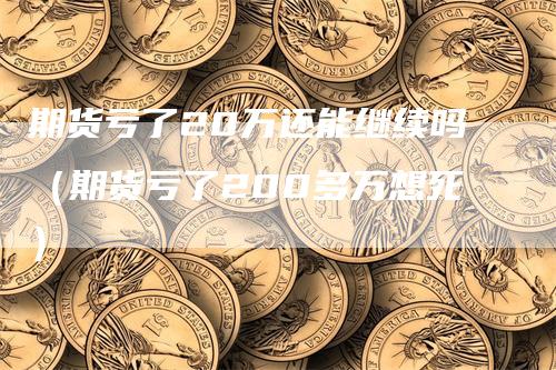 期货亏了20万还能继续吗（期货亏了200多万想死）_https://www.gkizvl.com_期货百科_第1张