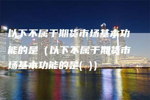 以下不属于期货市场基本功能的是（以下不属于期货市场基本功能的是( )）_https://www.gkizvl.com_期货百科_第1张