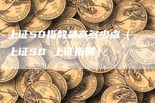 上证50指数最高多少点（上证50 上证指数）_https://www.gkizvl.com_股指期货_第1张