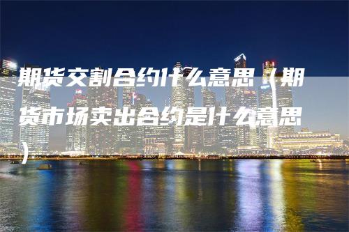 期货交割合约什么意思（期货市场卖出合约是什么意思）_https://www.gkizvl.com_期货技术_第1张