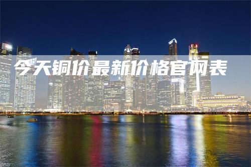 今天铜价最新价格官网表_https://www.gkizvl.com_期货喊单_第1张