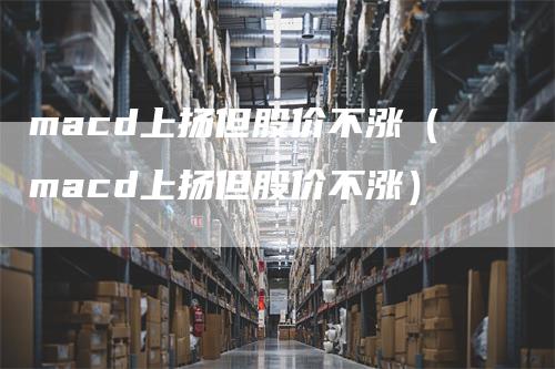 macd上扬但股价不涨（macd上扬但股价不涨）_https://www.gkizvl.com_期货培训_第1张