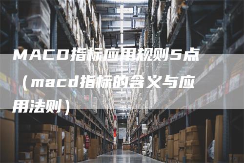 MACD指标应用规则5点（macd指标的含义与应用法则）_https://www.gkizvl.com_期货培训_第1张