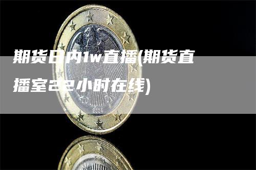 期货日内1w直播(期货直播室22小时在线)_https://www.gkizvl.com_期货直播_第1张