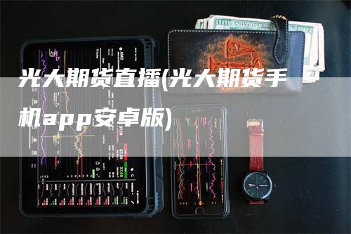 光大期货直播(光大期货手机app安卓版)_https://www.gkizvl.com_期货直播_第1张