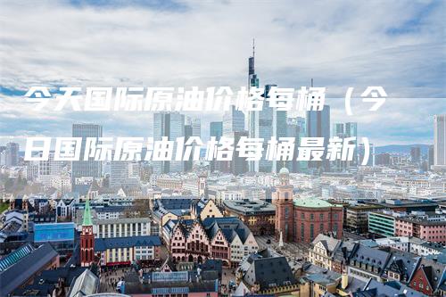 今天国际原油价格每桶（今日国际原油价格每桶最新）_https://www.gkizvl.com_原油期货_第1张