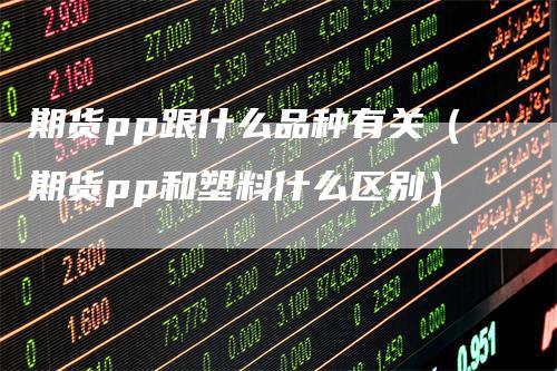 期货pp跟什么品种有关（期货pp和塑料什么区别）_https://www.gkizvl.com_期货品种_第1张