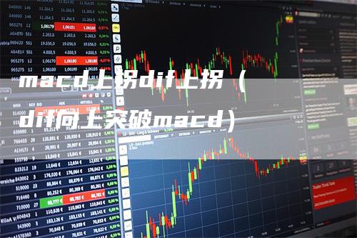 macd上拐dif上拐（dif向上突破macd）_https://www.gkizvl.com_期货培训_第1张