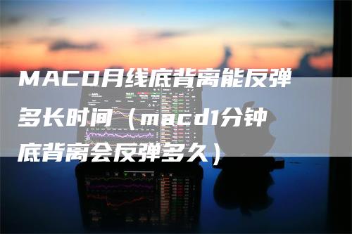 MACD月线底背离能反弹多长时间（macd1分钟底背离会反弹多久）_https://www.gkizvl.com_期货培训_第1张