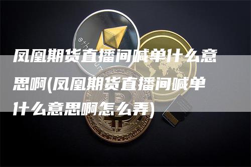 凤凰期货直播间喊单什么意思啊(凤凰期货直播间喊单什么意思啊怎么弄)_https://www.gkizvl.com_期货直播_第1张