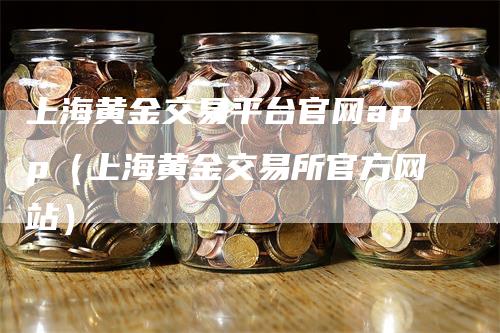 上海黄金交易平台官网app（上海黄金交易所官方网站）_https://www.gkizvl.com_期货交易_第1张