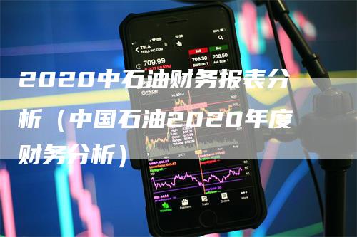 2020中石油财务报表分析（中国石油2020年度财务分析）_https://www.gkizvl.com_原油期货_第1张