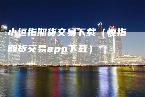 小恒指期货交易下载（恒指期货交易app下载）_https://www.gkizvl.com_期货交易_第1张