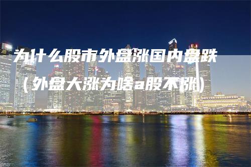 为什么股市外盘涨国内盘跌（外盘大涨为啥a股不涨）_https://www.gkizvl.com_内盘期货_第1张