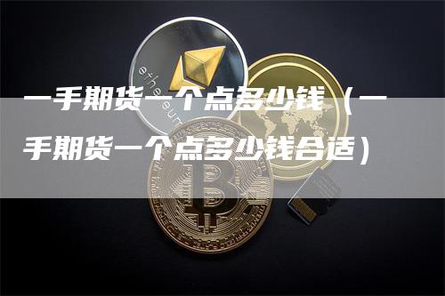 一手期货一个点多少钱（一手期货一个点多少钱合适）_https://www.gkizvl.com_期货百科_第1张