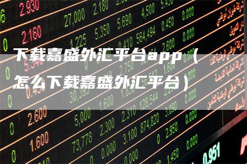 下载嘉盛外汇平台app（怎么下载嘉盛外汇平台）_https://www.gkizvl.com_期货平台_第1张