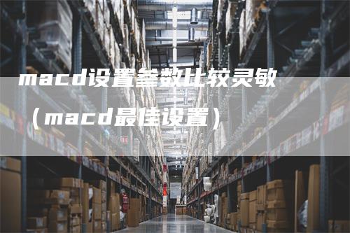 macd设置参数比较灵敏（macd最佳设置）_https://www.gkizvl.com_期货培训_第1张