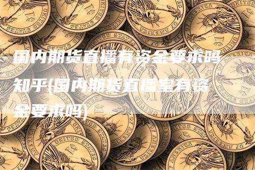 国内期货直播有资金要求吗知乎(国内期货直播室有资金要求吗)_https://www.gkizvl.com_期货直播_第1张