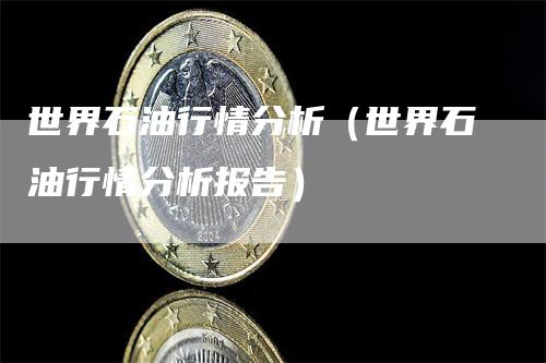 世界石油行情分析（世界石油行情分析报告）_https://www.gkizvl.com_原油期货_第1张