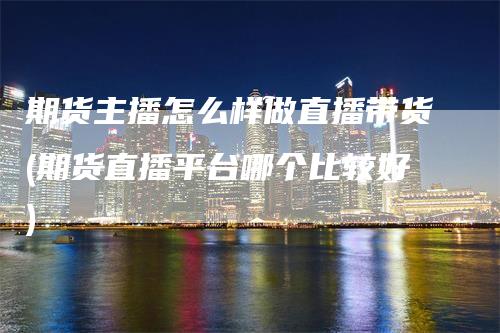 期货主播怎么样做直播带货(期货直播平台哪个比较好)_https://www.gkizvl.com_期货直播_第1张