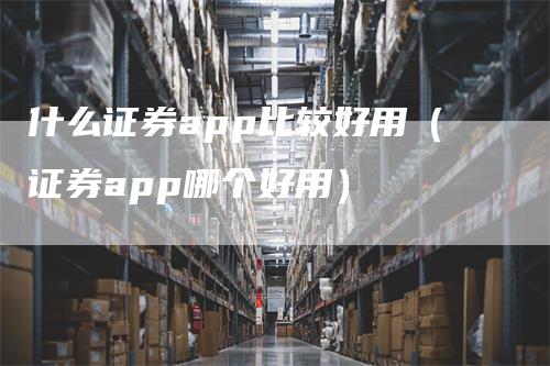 什么证券app比较好用（证券app哪个好用）_https://www.gkizvl.com_期货软件_第1张