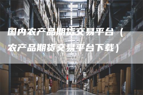 国内农产品期货交易平台（农产品期货交易平台下载）_https://www.gkizvl.com_期货百科_第1张