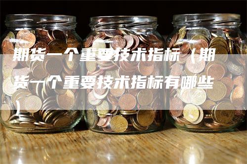 期货一个重要技术指标（期货一个重要技术指标有哪些）_https://www.gkizvl.com_期货百科_第1张