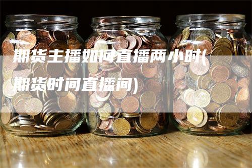 期货主播如何直播两小时(期货时间直播间)_https://www.gkizvl.com_期货直播_第1张