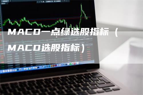 MACD一点绿选股指标（MACD选股指标）_https://www.gkizvl.com_期货培训_第1张