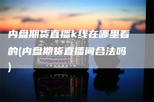 内盘期货直播k线在哪里看的(内盘期货直播间合法吗)_https://www.gkizvl.com_期货直播_第1张