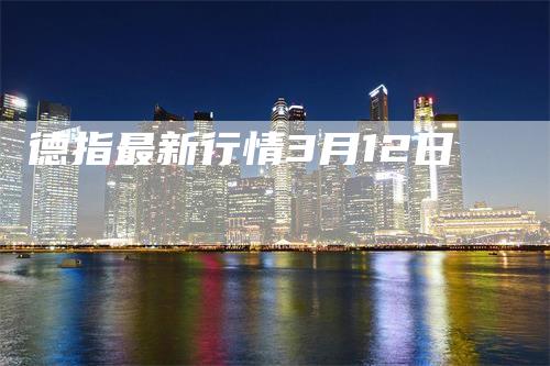 德指最新行情3月12日_https://www.gkizvl.com_期货技术_第1张