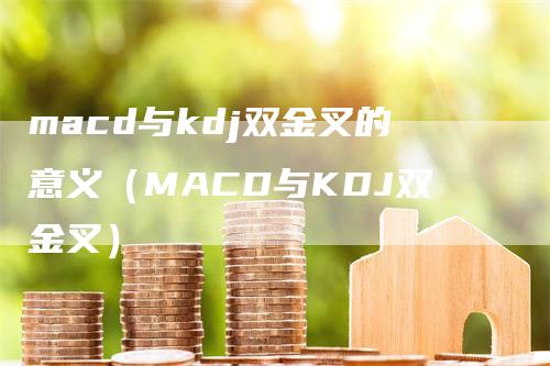 macd与kdj双金叉的意义（MACD与KDJ双金叉）_https://www.gkizvl.com_期货培训_第1张