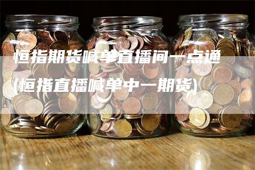 恒指期货喊单直播间一点通(恒指直播喊单中一期货)_https://www.gkizvl.com_期货直播_第1张