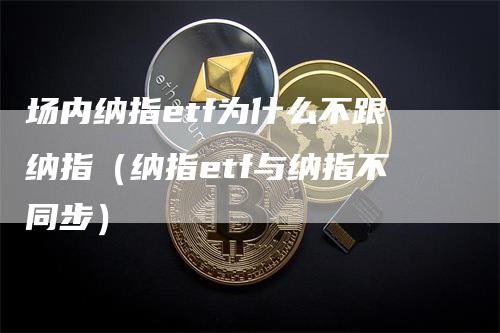 场内纳指etf为什么不跟纳指（纳指etf与纳指不同步）_https://www.gkizvl.com_纳指期货_第1张