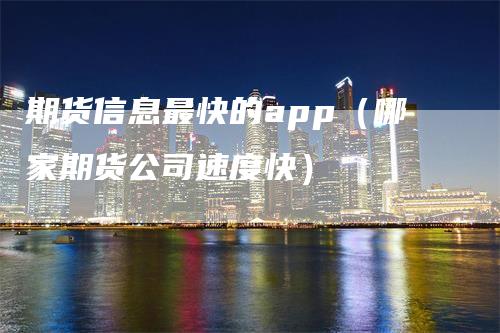 期货信息最快的app（哪家期货公司速度快）_https://www.gkizvl.com_期货软件_第1张