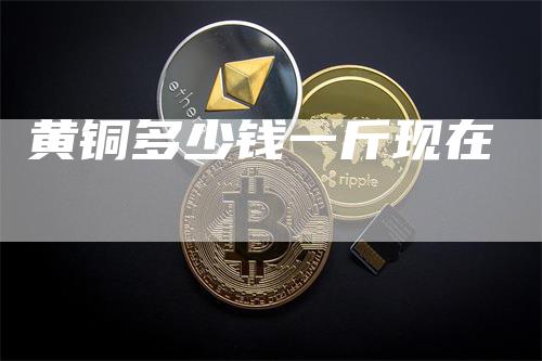 黄铜多少钱一斤现在_https://www.gkizvl.com_期货平台_第1张