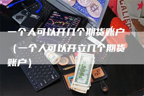 一个人可以开几个期货账户（一个人可以开立几个期货账户）_https://www.gkizvl.com_期货百科_第1张