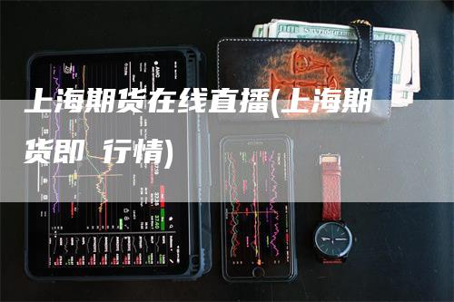 上海期货在线直播(上海期货即吋行情)_https://www.gkizvl.com_期货直播_第1张