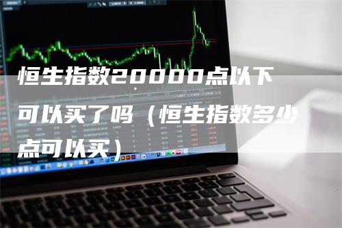 恒生指数20000点以下可以买了吗（恒生指数多少点可以买）_https://www.gkizvl.com_恒生指数_第1张