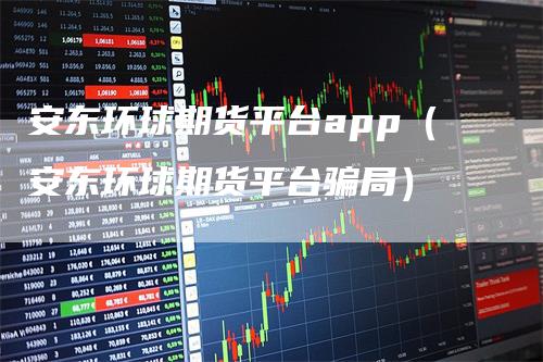 安东环球期货平台app（安东环球期货平台骗局）_https://www.gkizvl.com_期货平台_第1张