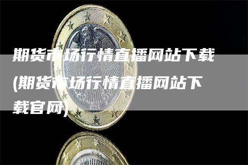 期货市场行情直播网站下载(期货市场行情直播网站下载官网)_https://www.gkizvl.com_期货直播_第1张