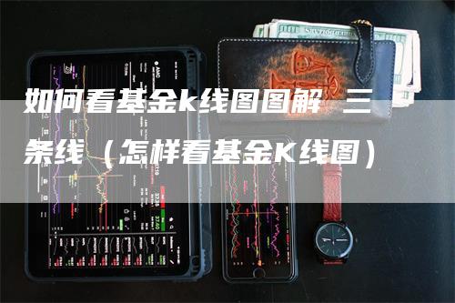 如何看基金k线图图解 三条线（怎样看基金K线图）_https://www.gkizvl.com_期货技术_第1张